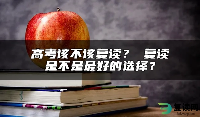 高考该不该复读？ 复读是不是最好的选择？