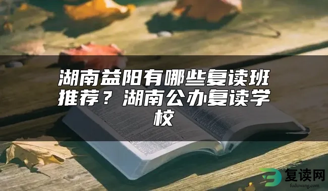 湖南益阳有哪些复读班推荐？湖南公办复读学校