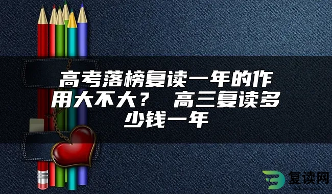 高考落榜复读一年的作用大不大？ 高三复读多少钱一年