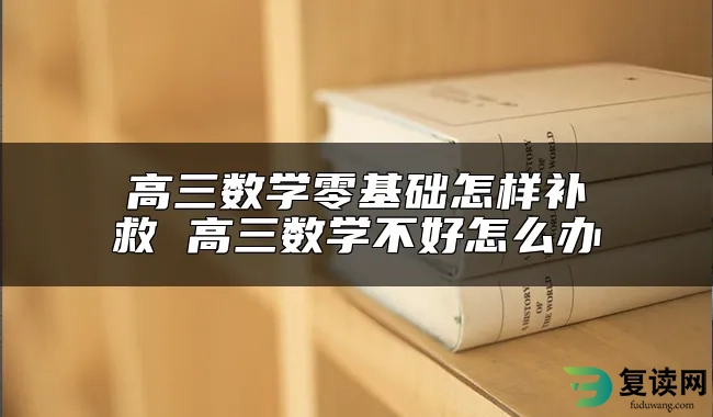 高三数学零基础怎样补救 高三数学不好怎么办