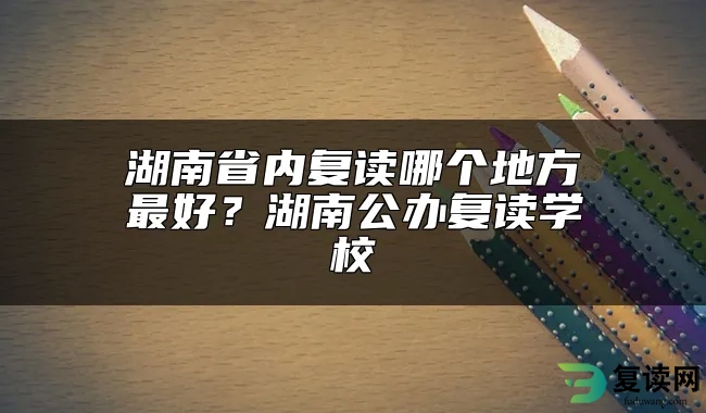 湖南省内复读哪个地方最好？湖南公办复读学校