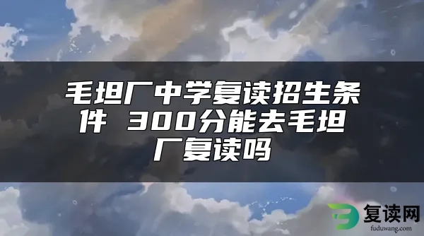 毛坦厂中学复读招生条件 300分能去毛坦厂复读吗