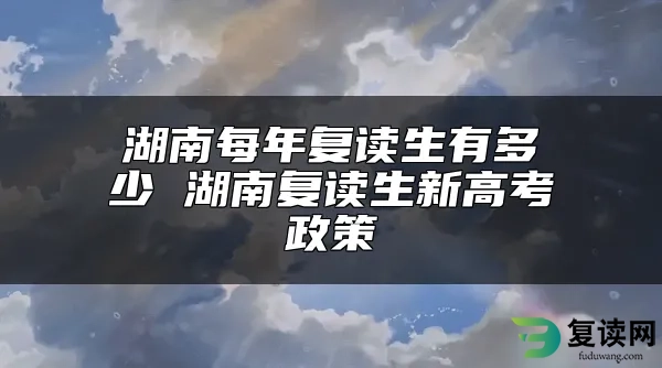 湖南每年复读生有多少 湖南复读生新高考政策