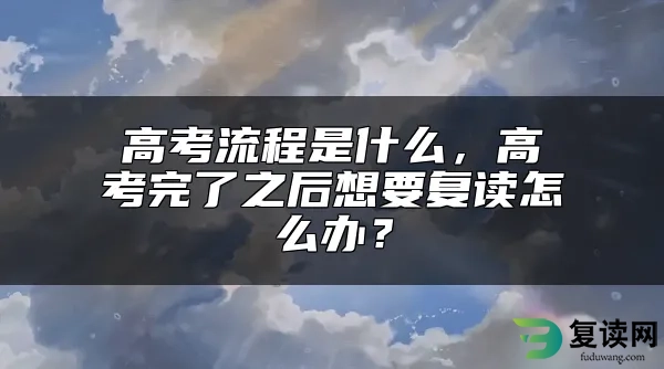 高考流程是什么，高考完了之后想要复读怎么办？