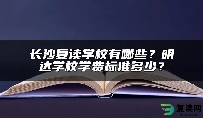 长沙复读学校有哪些？明达学校学费标准多少？