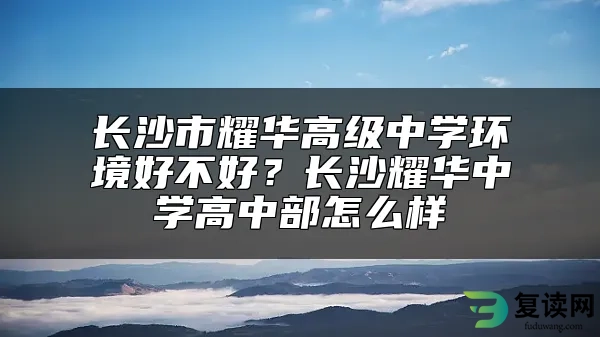 长沙市耀华高级中学环境好不好？长沙耀华中学高中部怎么样