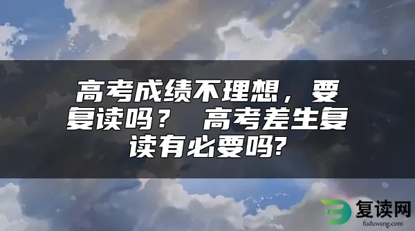 高考成绩不理想，要复读吗？ 高考差生复读有必要吗?