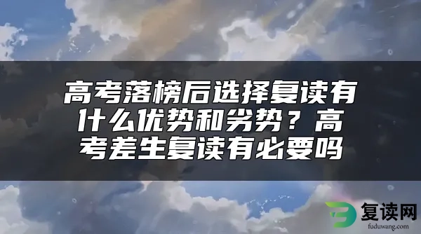 高考落榜后选择复读有什么优势和劣势？高考差生复读有必要吗