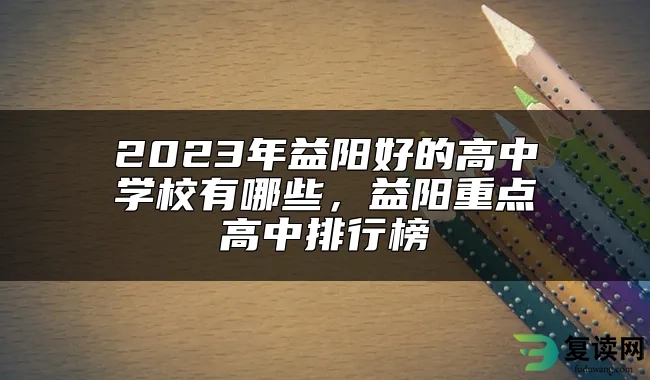 2023年益阳好的高中学校有哪些，益阳重点高中排行榜