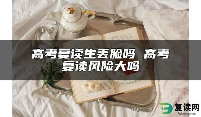 高考复读生丢脸吗 高考复读风险大吗