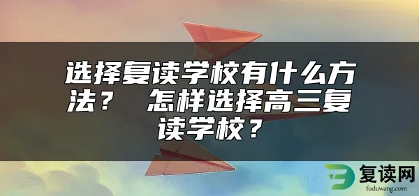 选择复读学校有什么方法？ 怎样选择高三复读学校？