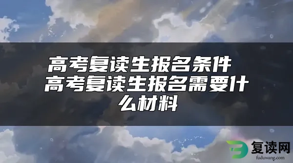 高考复读生报名条件 高考复读生报名需要什么材料