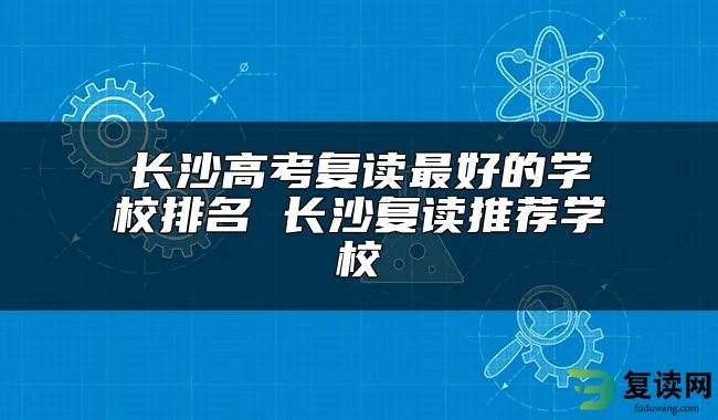 长沙高考复读最好的学校排名 长沙复读推荐学校