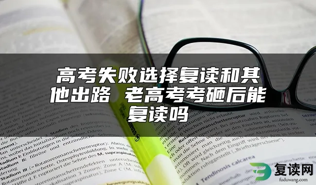 高考失败选择复读和其他出路 老高考考砸后能复读吗