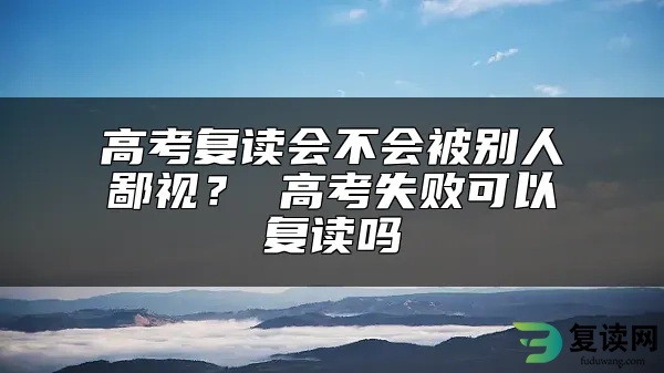 高考复读会不会被别人鄙视？ 高考失败可以复读吗