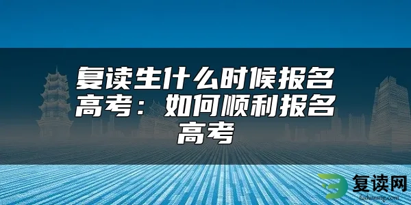 复读生什么时候报名高考：如何顺利报名高考