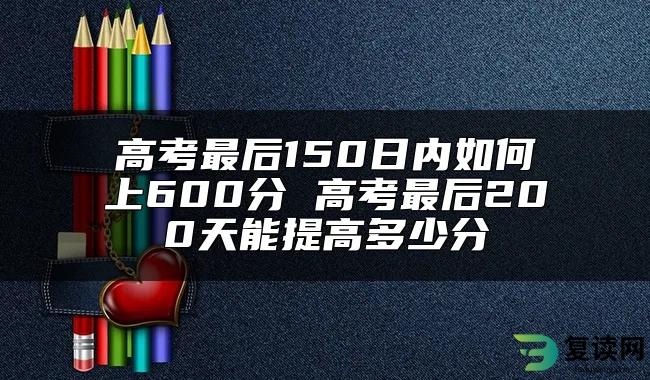 高考最后150日内如何上600分 高考最后200天能提高多少分