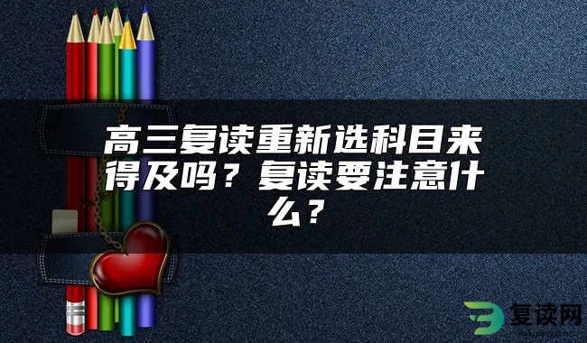 高三复读重新选科目来得及吗？复读要注意什么？