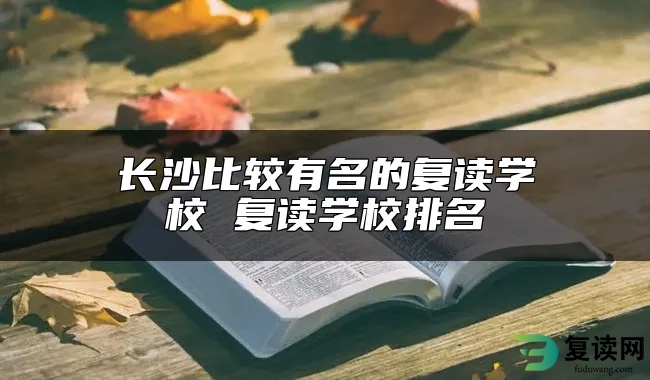 长沙比较有名的复读学校 复读学校排名