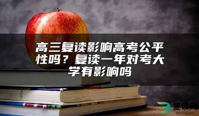 高三复读影响高考公平性吗？复读一年对考大学有影响吗