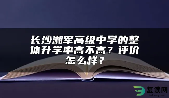 长沙湘军高级中学的整体升学率高不高？评价怎么样？