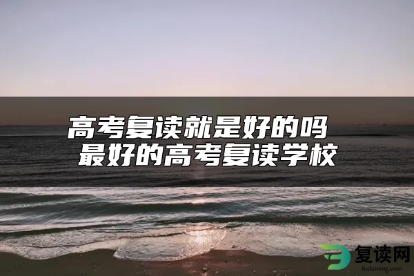 高考复读就是好的吗 最好的高考复读学校