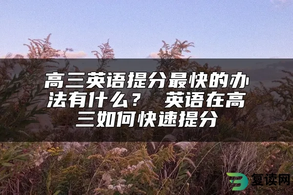 高三英语提分最快的办法有什么？ 英语在高三如何快速提分