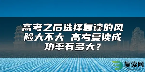 高考之后选择复读的风险大不大 高考复读成功率有多大？