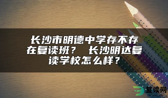 长沙市明德中学存不存在复读班？ 长沙明达复读学校怎么样？