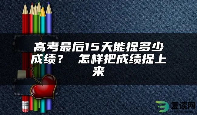 高考最后15天能提多少成绩？ 怎样把成绩提上来