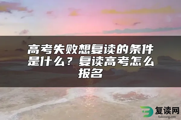 高考失败想复读的条件是什么？复读高考怎么报名