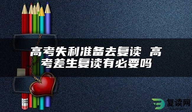 高考失利准备去复读 高考差生复读有必要吗