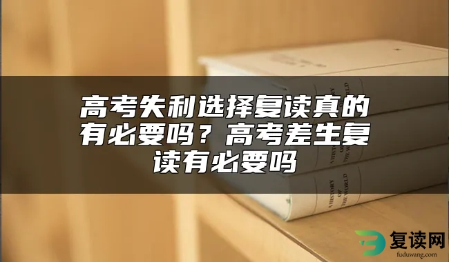 高考失利选择复读真的有必要吗？高考差生复读有必要吗