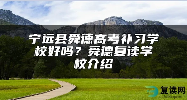 宁远县舜德高考补习学校好吗？舜德复读学校介绍