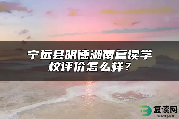 宁远县明德湘南复读学校评价怎么样？