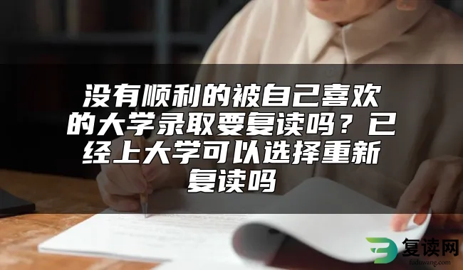 没有顺利的被自己喜欢的大学录取要复读吗？已经上大学可以选择重新复读吗