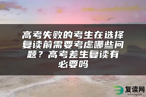 高考失败的考生在选择复读前需要考虑哪些问题？高考差生复读有必要吗