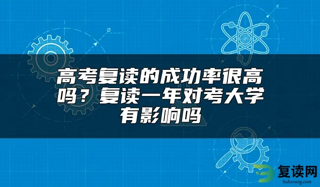 高考复读的成功率很高吗？复读一年对考大学有影响吗