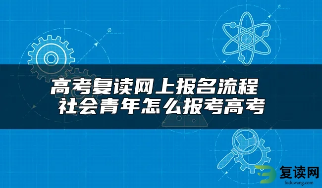 高考复读网上报名流程 社会青年怎么报考高考