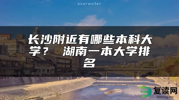 长沙附近有哪些本科大学？ 湖南一本大学排名