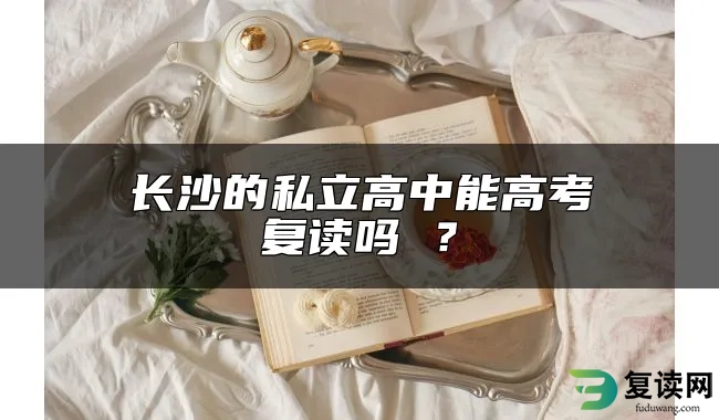 长沙的私立高中能高考复读吗 ？