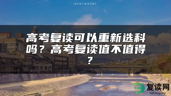 高考复读可以重新选科吗？高考复读值不值得 ？