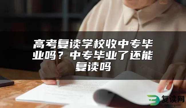 高考复读学校收中专毕业吗？中专毕业了还能复读吗