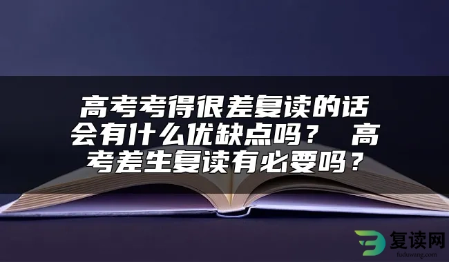 高考考得很差复读的话会有什么优缺点吗？ 高考差生复读有必要吗？