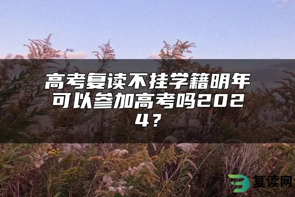 高考复读不挂学籍明年可以参加高考吗2024？