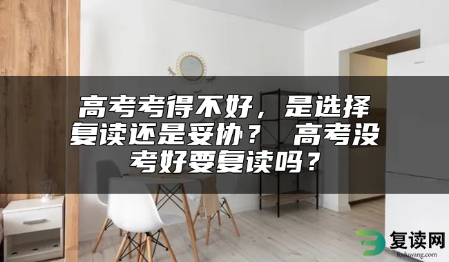 高考考得不好，是选择复读还是妥协？ 高考没考好要复读吗？