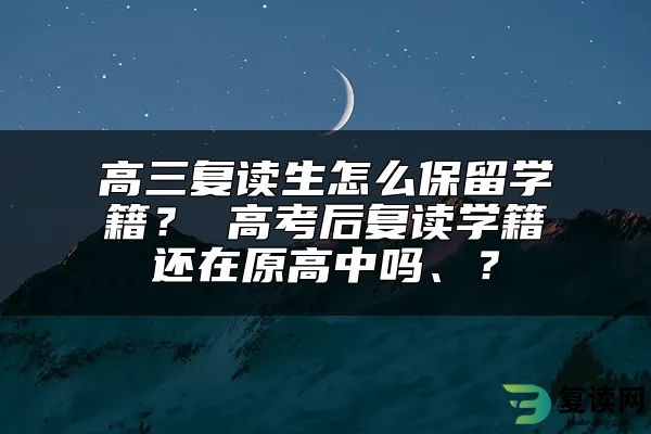 高三复读生怎么保留学籍？ 高考后复读学籍还在原高中吗？