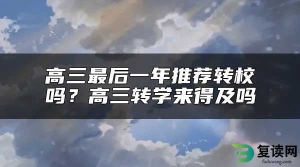 高三最后一年推荐转校吗？高三转学来得及吗