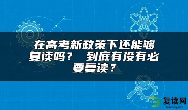 在高考新政策下还能够复读吗？ 到底有没有必要复读？