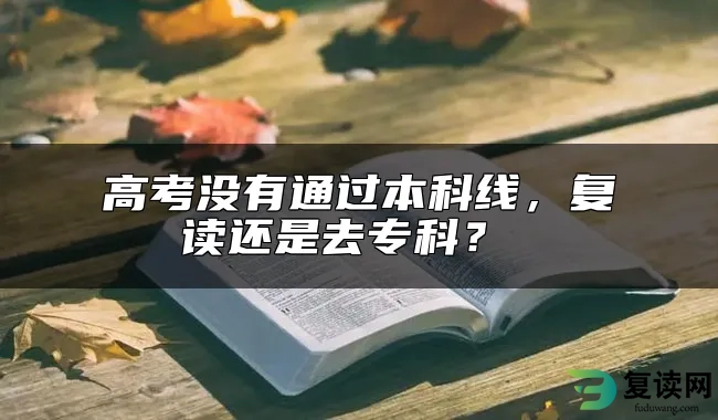 高考没有通过本科线，复读还是去专科？ 